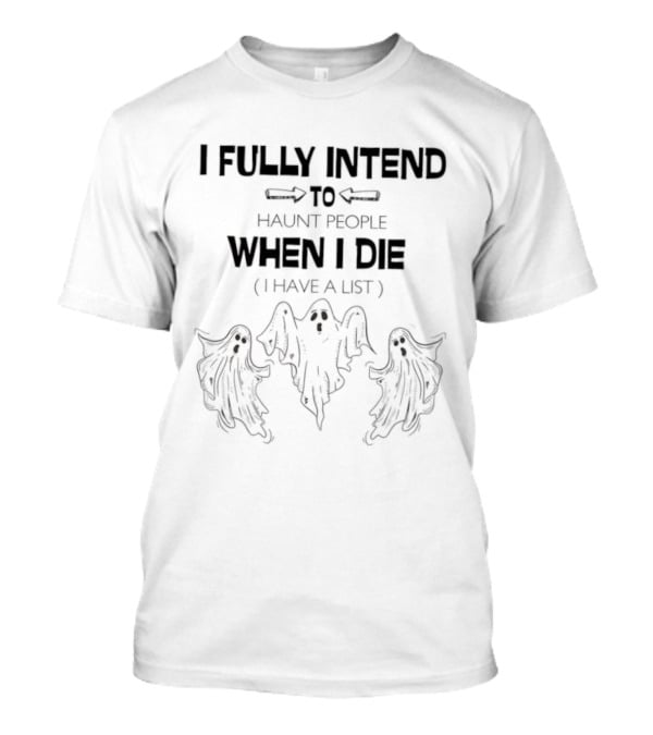 Ghosts I Fully Intend To Haunt People When I Die I Have A List T-Shirt