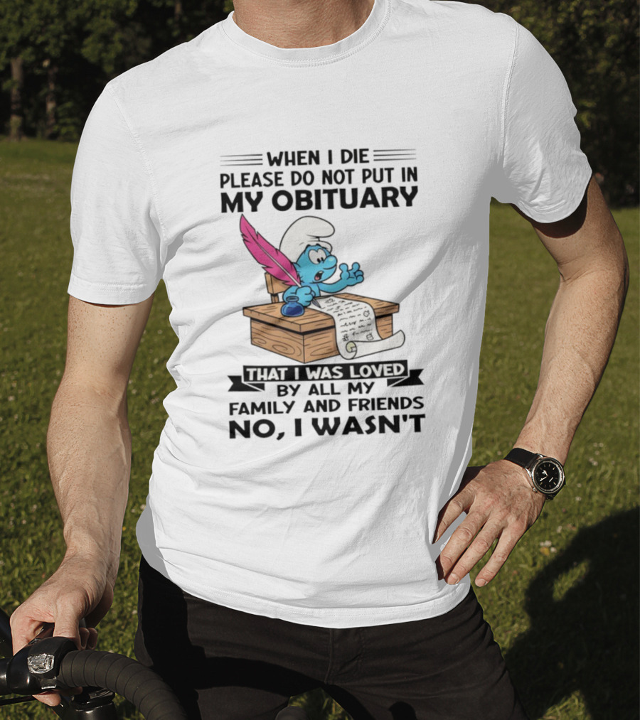 Smurfs When I Die Please Do Not Put In My Obituary That I Was Loved By All My Family And Friends No I Wasn’t T-Shirt