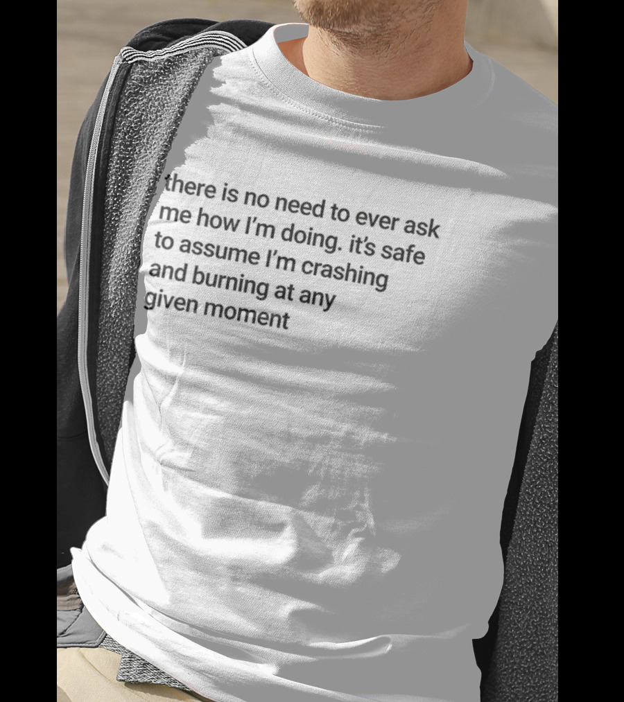 There Is No Need To Ever Ask Me How I’m Doing It’s Safe To Assume I’m Crashing And Burning At Any Given Moment T-Shirt