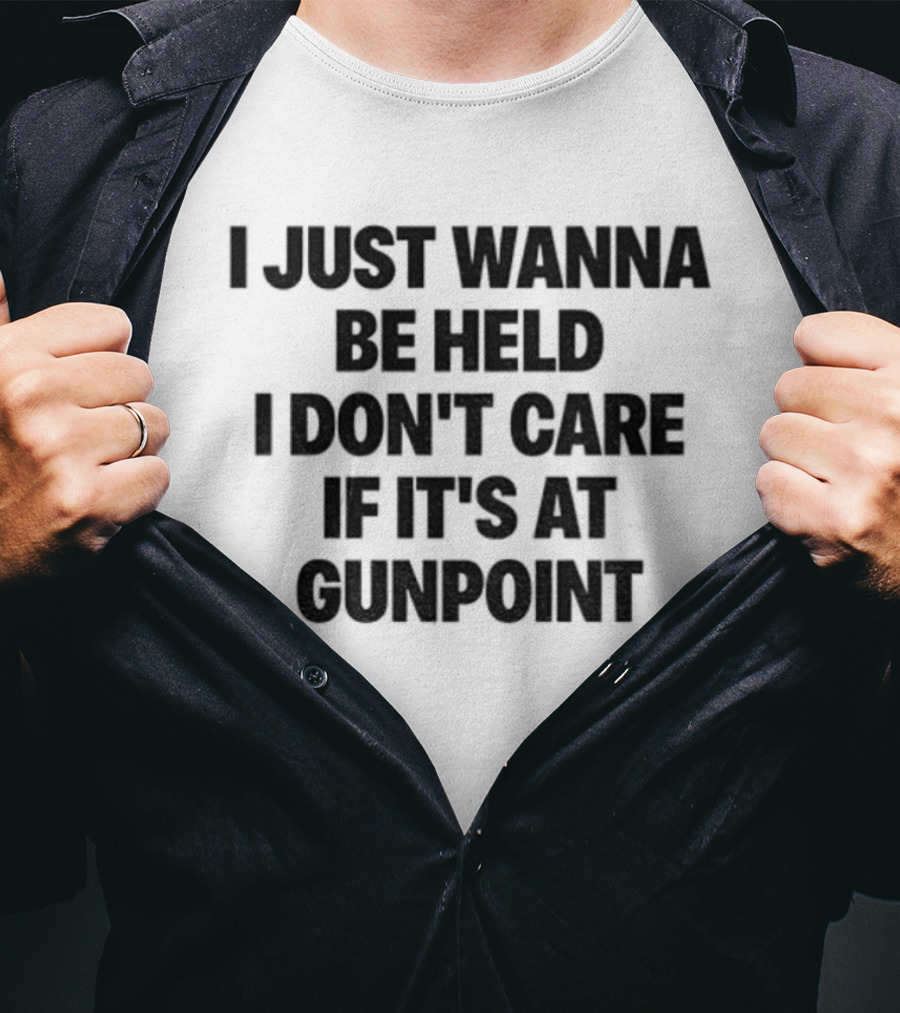 I Just Wanna Be Held I Don’t Care If It’s At Gunpoint T-Shirt