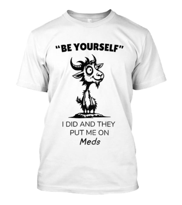 Be Yourself Goat Humor I Did And They Put Me On Meds T-Shirt