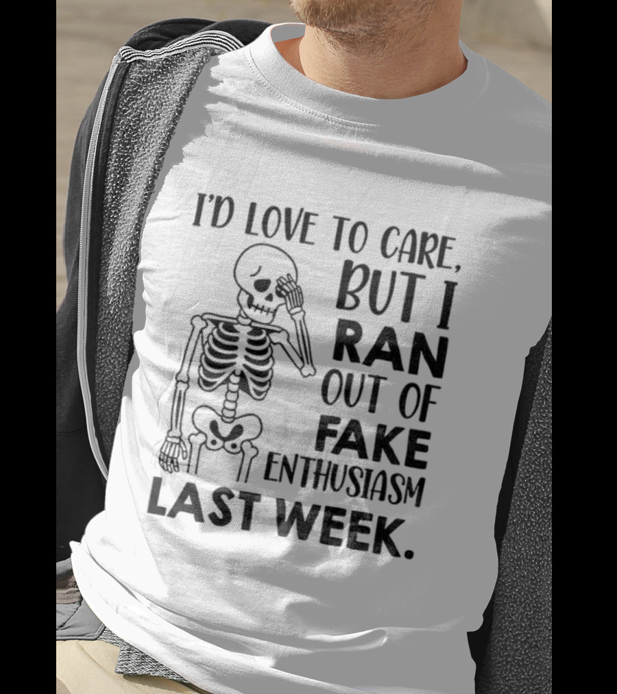Skeleton I'd Love To Care But I Ran Out Of Fake Enthusiasm Last Week T-Shirt