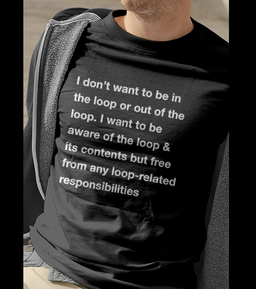 I Don’t Want To Be In Or Out Of The Loop Just Aware And Free From Loop-Related Responsibilities T-Shirt