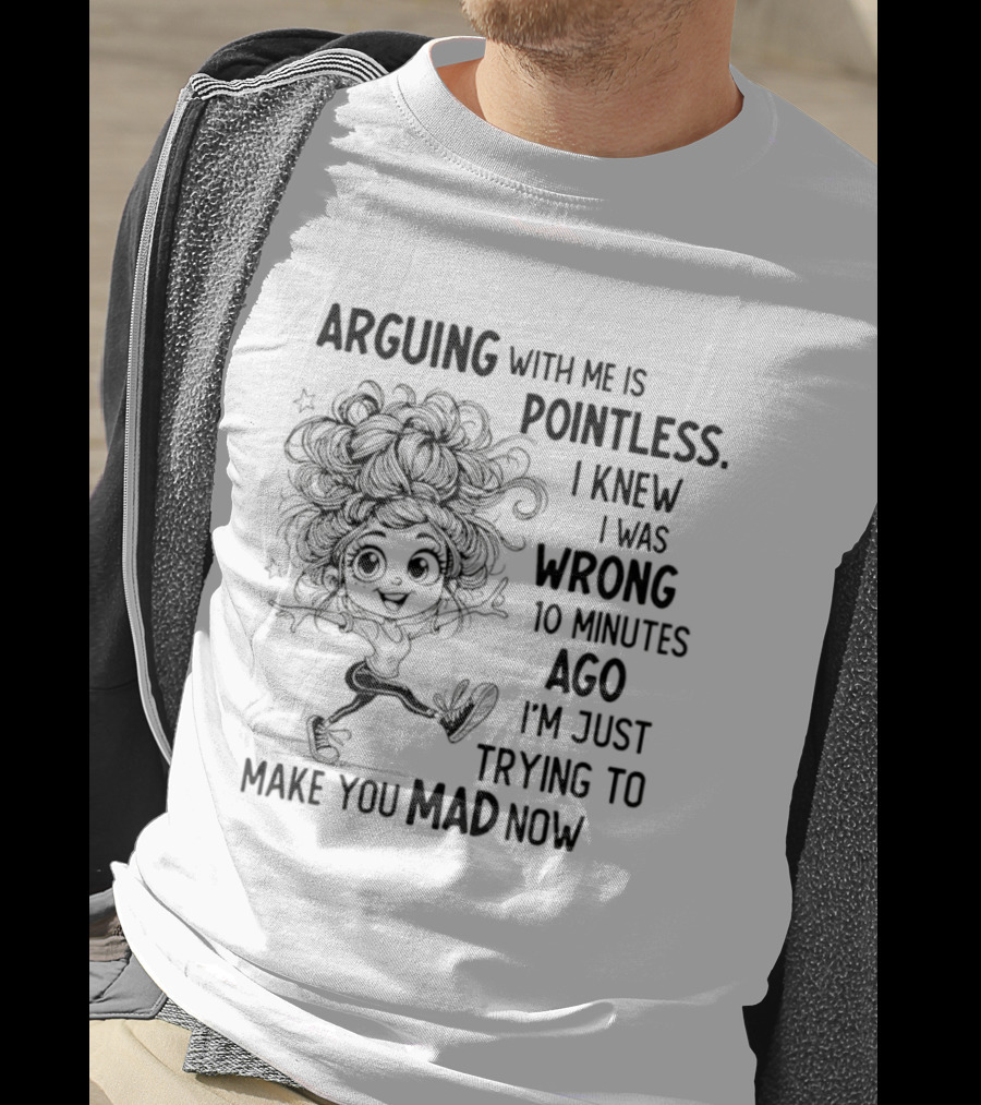 Arguing With Me Is Pointless I Knew I Was Wrong 10 Minutes Ago I'm Just Trying To Make You Mad Now T-Shirt