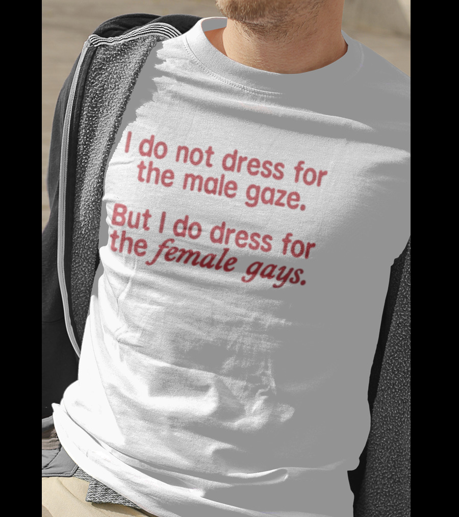 I Do Not Dress For The Male Gaze But I Do Dress For The Female Gays T-Shirt