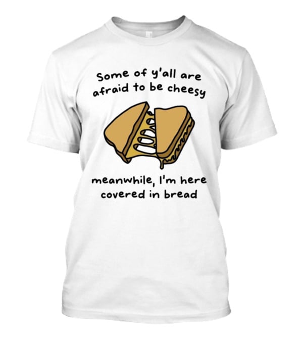 Some Of Y’all Are Afraid To Be Cheesy Meanwhile I’m Here Covered In Bread Sandwich Humor T-Shirt