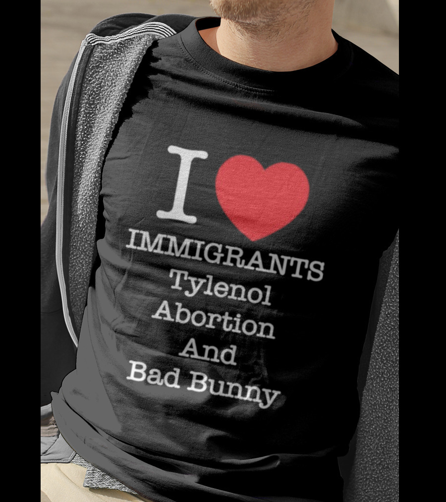 I Love Immigrants Red Heart Tylenol Abortion And Bad Bunny T-Shirt
