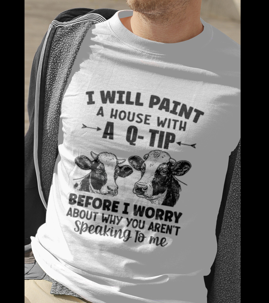 I Will Paint A House With A Q-Tip Cow Design Before I Worry Why You Aren't Speaking To Me T-Shirt