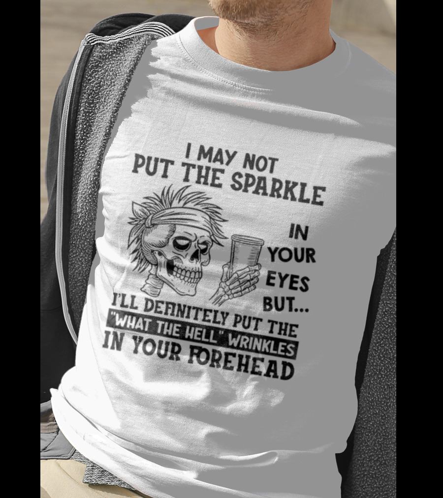 Skeleton I May Not Put The Sparkle In Your Eyes But Definitely Put The What The Hell Wrinkles In Your Forehead T-Shirt