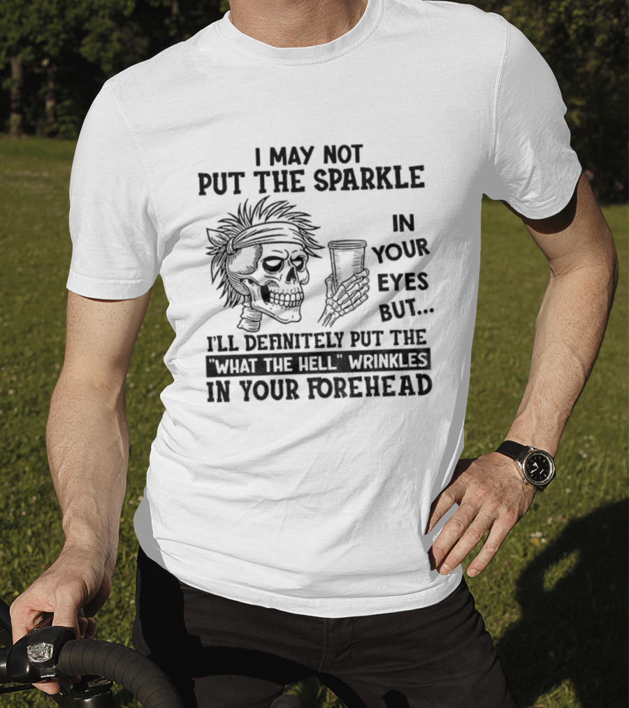 Skeleton I May Not Put The Sparkle In Your Eyes But Definitely Put The What The Hell Wrinkles In Your Forehead T-Shirt