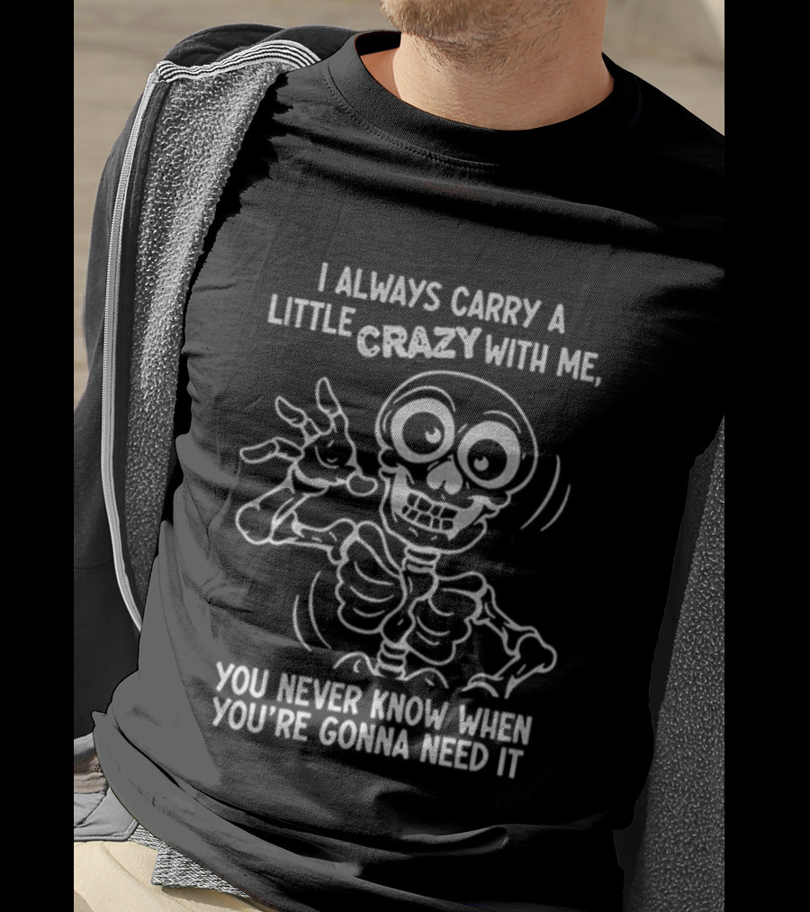 I Always Carry A Little Crazy With Me Skeleton You Never Know When You’re Gonna Need It T-Shirt