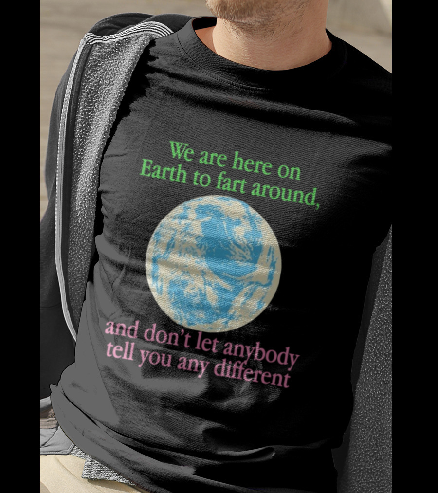 We Are Here On Earth To Fart Around And Don’t Let Anybody Tell You Any Different T-Shirt