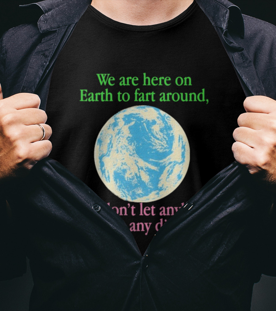 We Are Here On Earth To Fart Around And Don’t Let Anybody Tell You Any Different T-Shirt