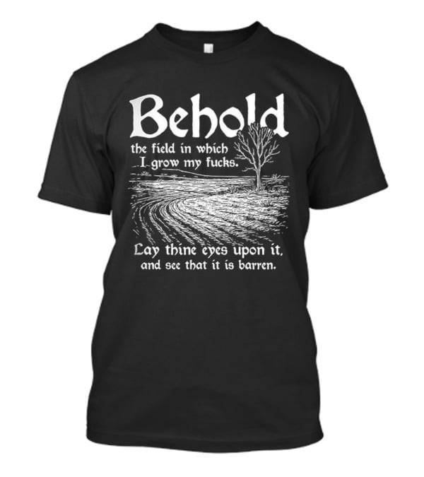 Behold The Field In Which I Grow My Fucks See That It Is Barren T-Shirt