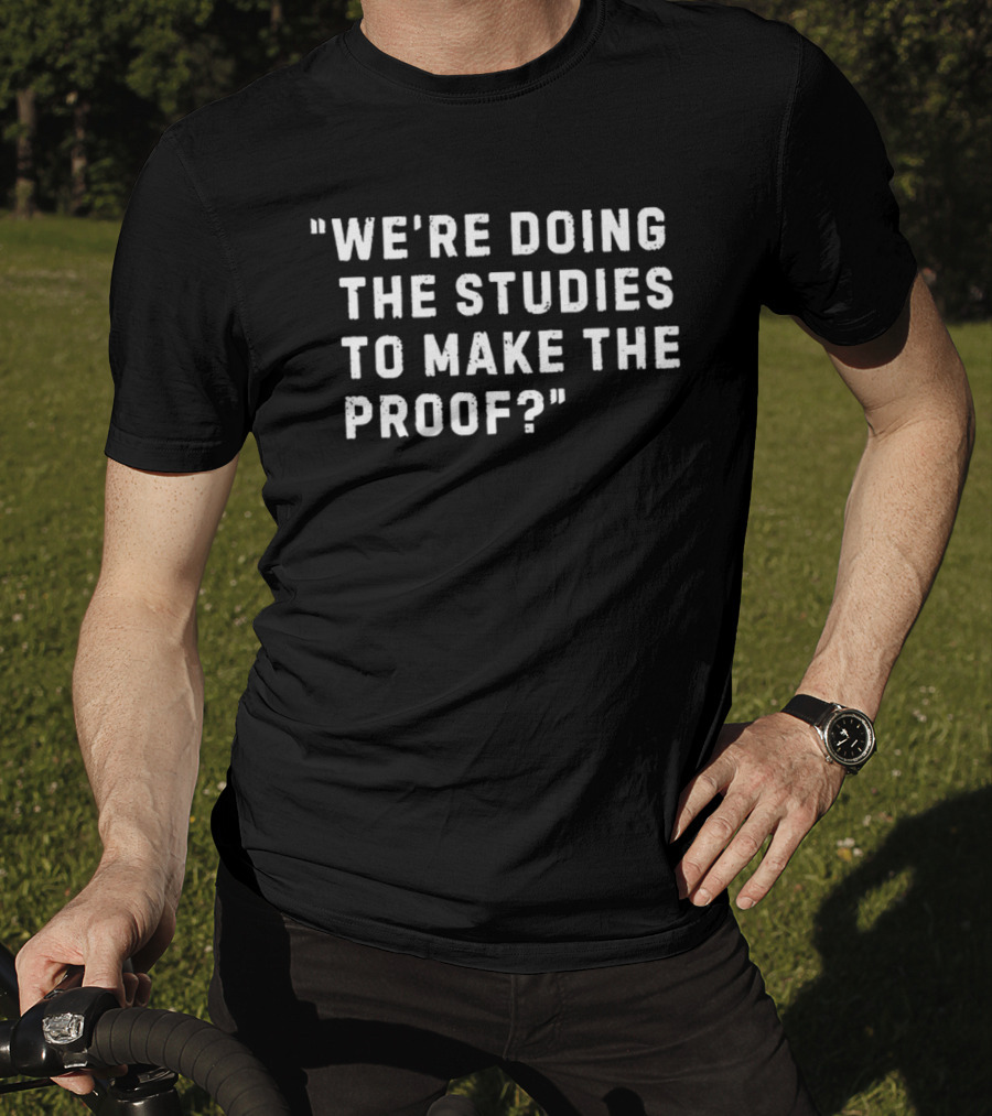 We're Doing The Studies To Make The Proof T-Shirt