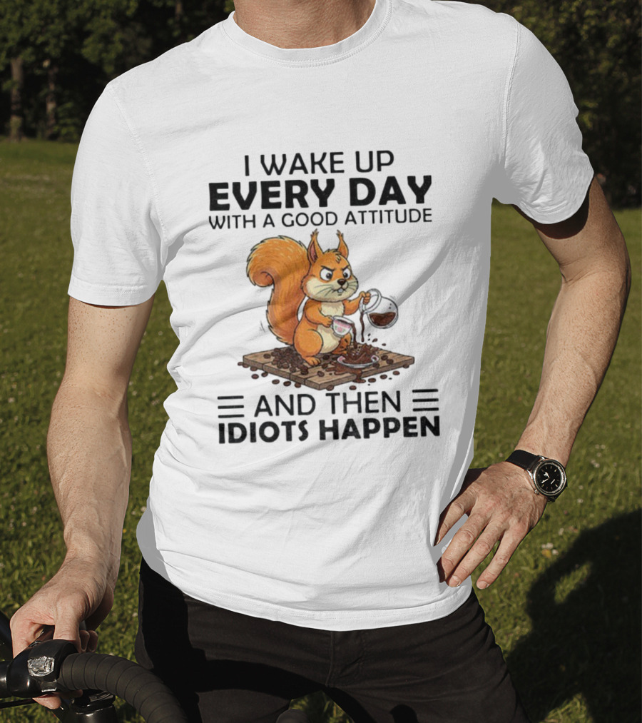 I Wake Up Every Day With A Good Attitude And Then Idiots Happen Squirrel Coffee Spill T-Shirt