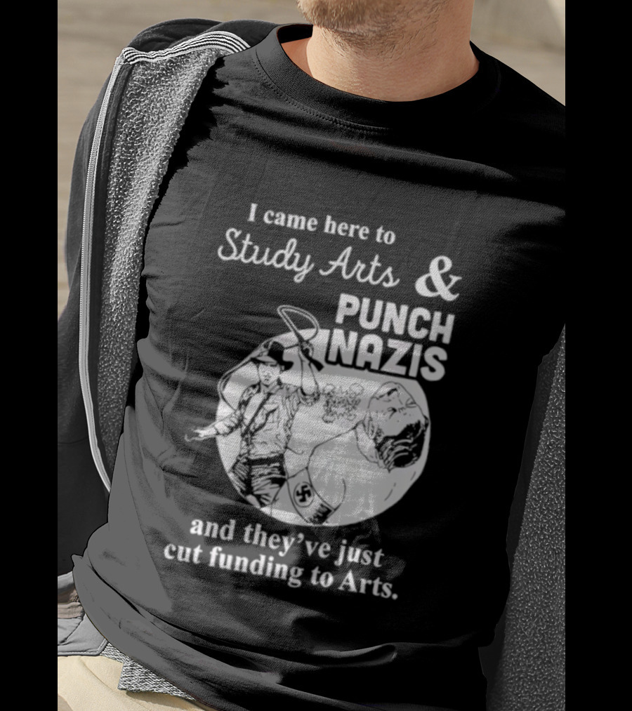 I Came Here To Study Arts And Punch Nazis They’ve Just Cut Funding T-Shirt