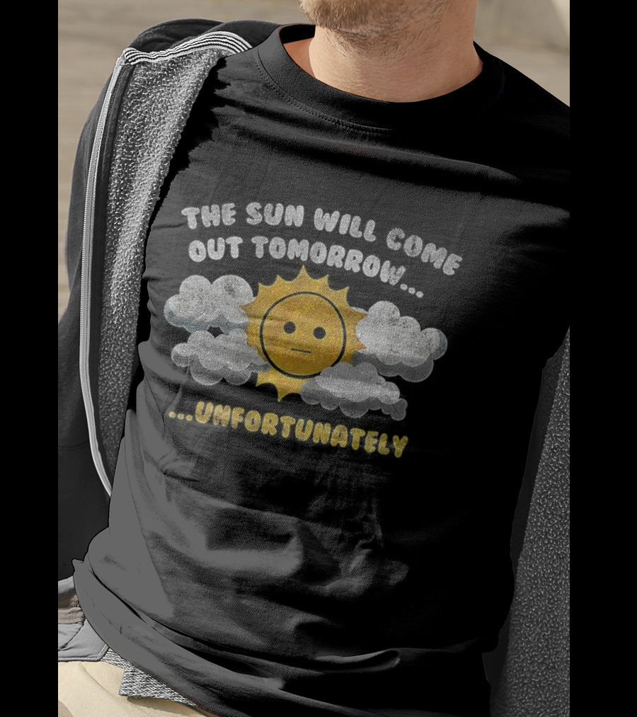 The Sun Will Come Out Tomorrow Unfortunately Sadness Over Sunshine T-Shirt