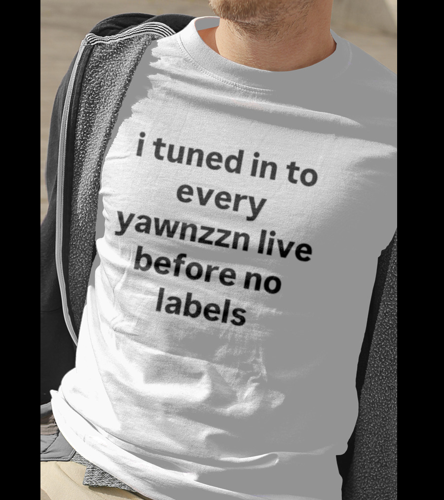 I Tuned In To Every Yawnzzn Live Before No Labels T-Shirt