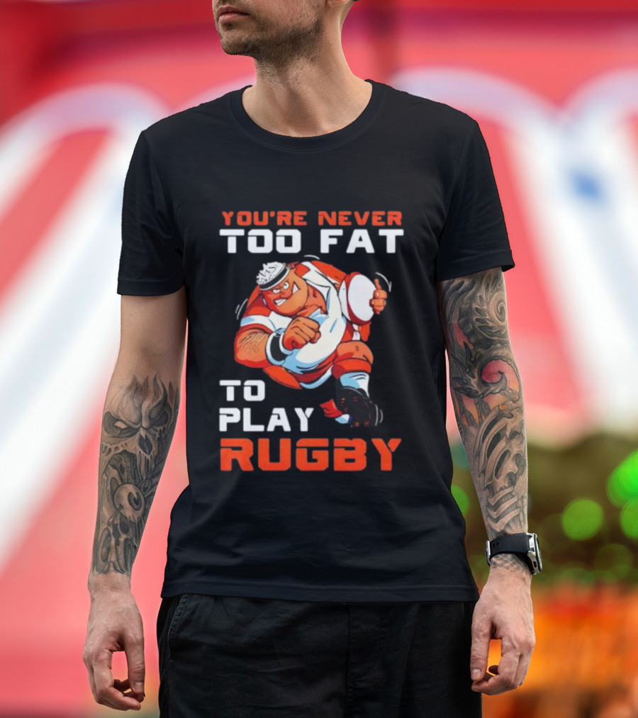 You’re Never Too Fat To Play Rugby Funny Dad Humor T-Shirt