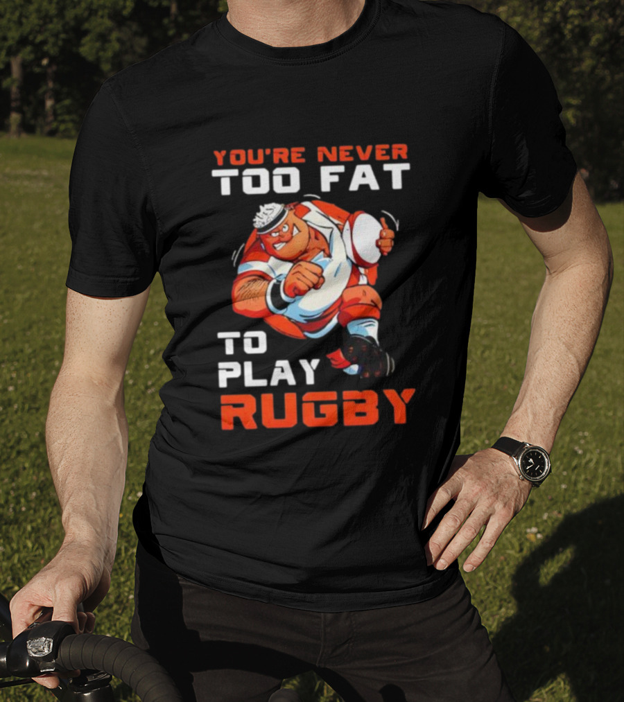 You’re Never Too Fat To Play Rugby Funny Dad Humor T-Shirt
