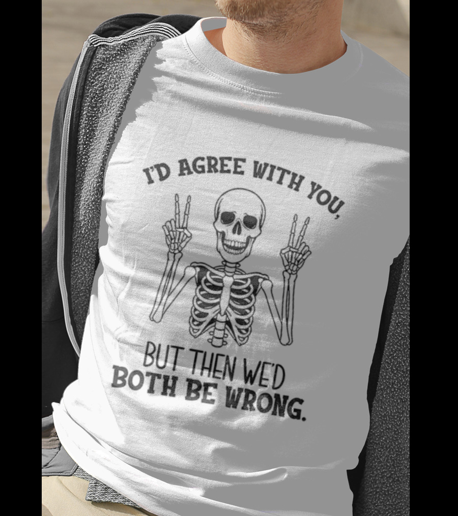 I'd Agree With You Skeleton Peace Hands Both Be Wrong T-Shirt