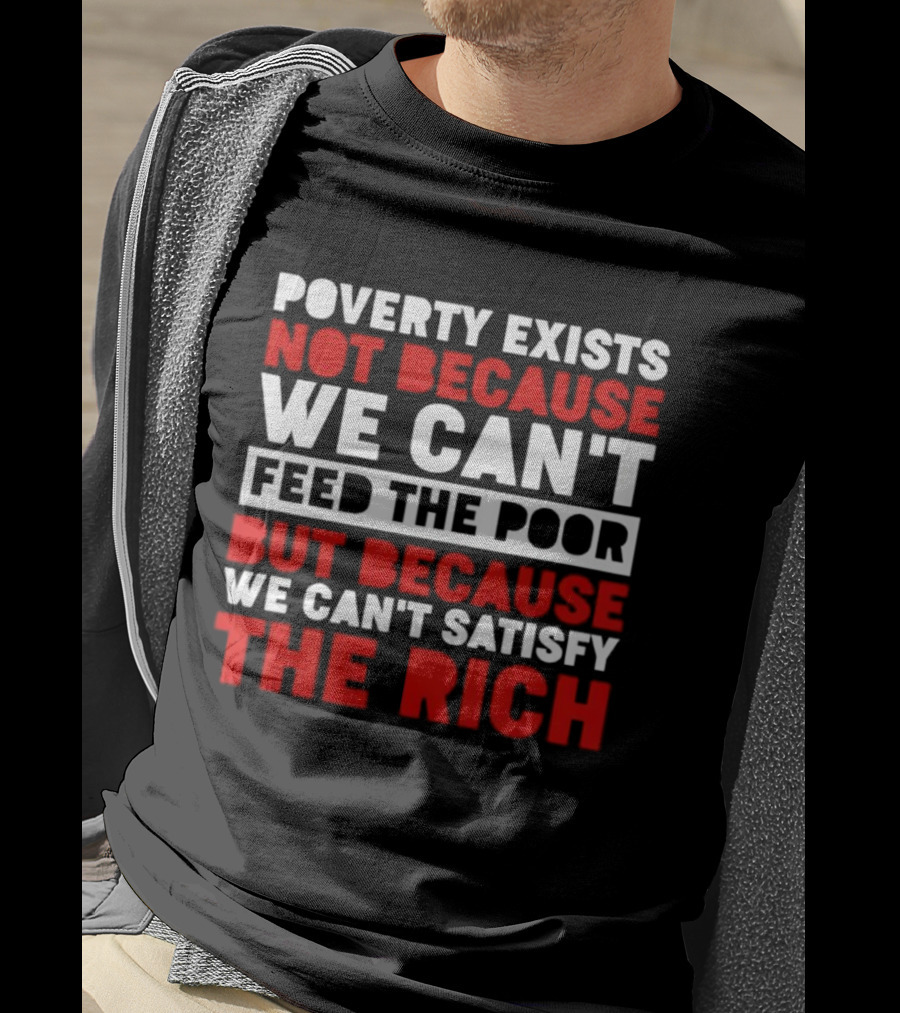 Poverty Exists Not Because We Can't Feed The Poor But Because We Can't Satisfy The Rich T-Shirt