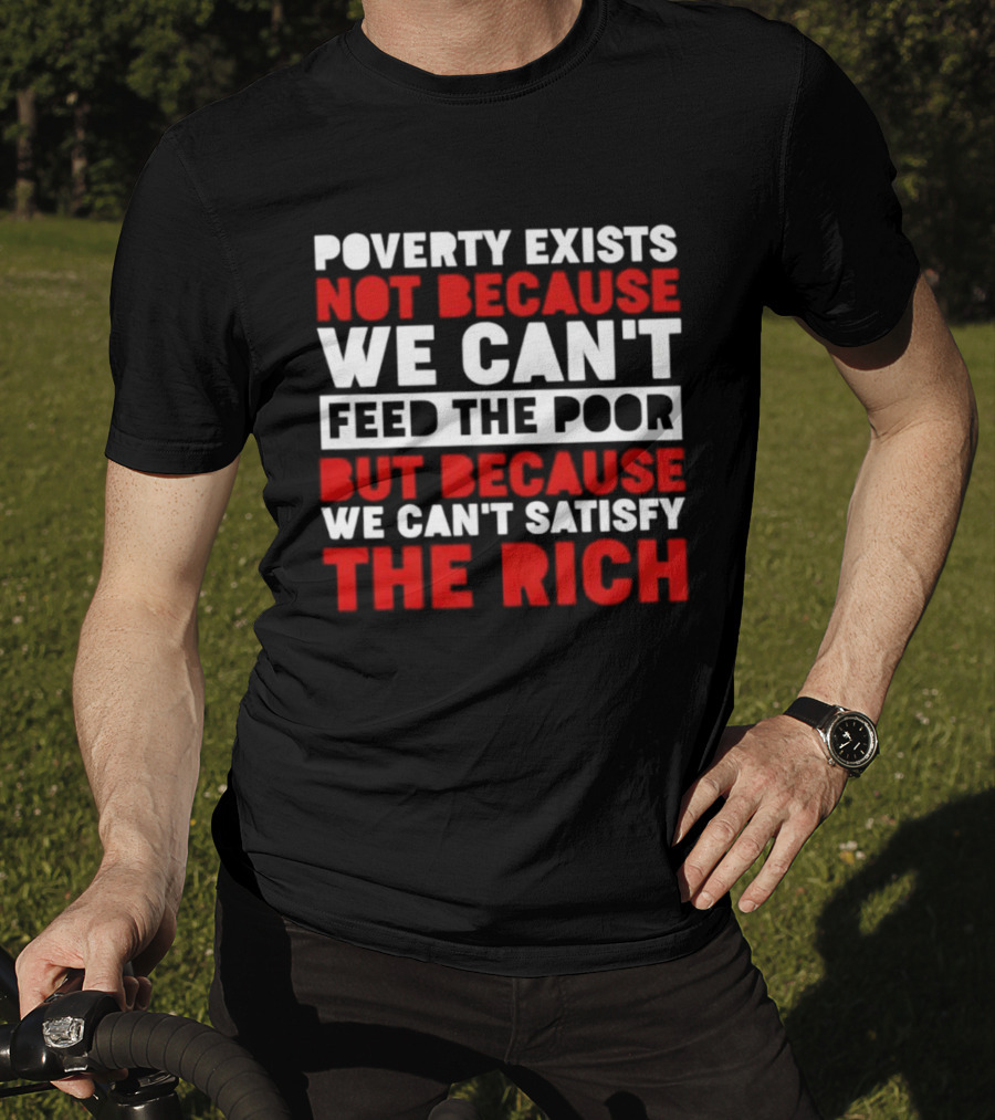 Poverty Exists Not Because We Can't Feed The Poor But Because We Can't Satisfy The Rich T-Shirt