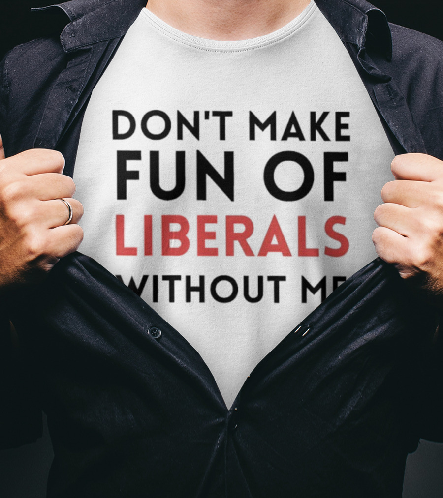 Don’t Make Fun Of Liberals Without Me Liberal Humor T-Shirt