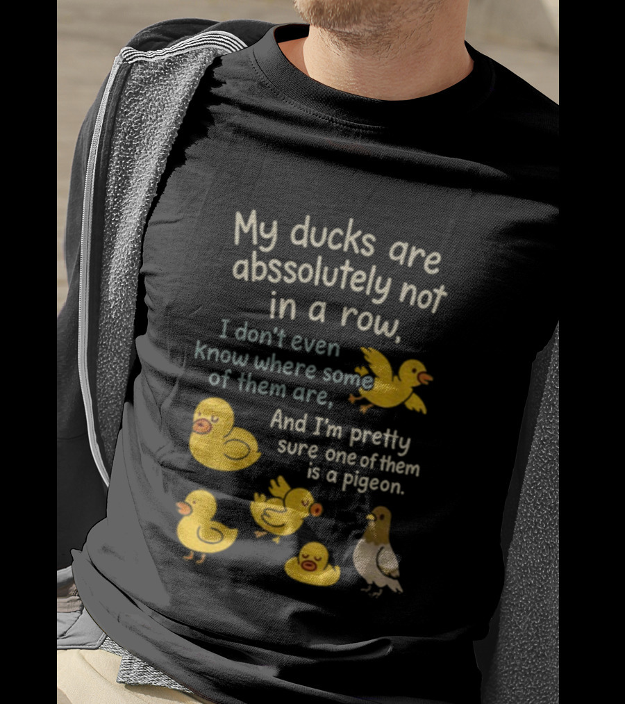 My Ducks Are Absolutely Not In A Row I Don’t Even Know Where Some Are Pretty Sure One Is A Pigeon T-Shirt