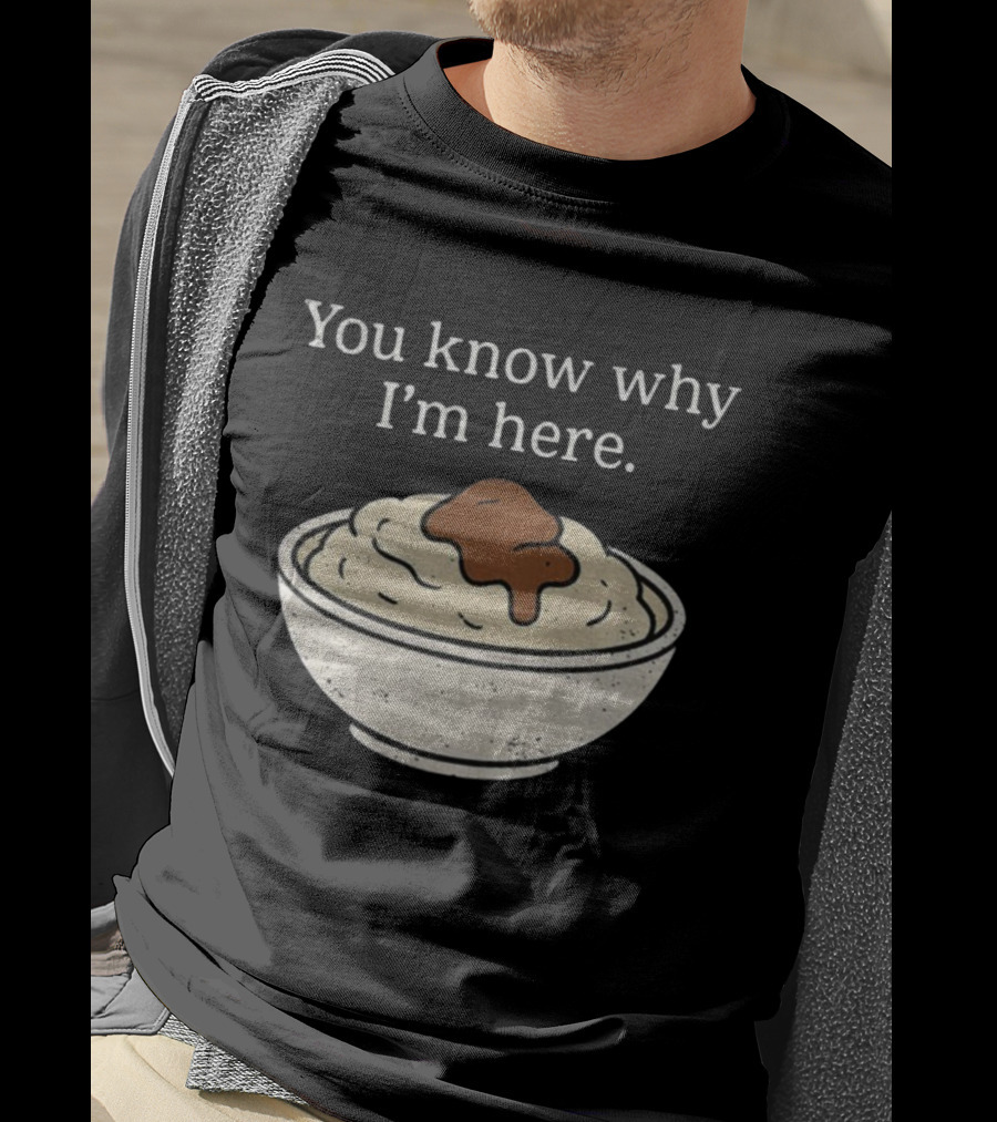 You Know Why I’m Here Mashed Potatoes Thanksgiving Humor T-Shirt