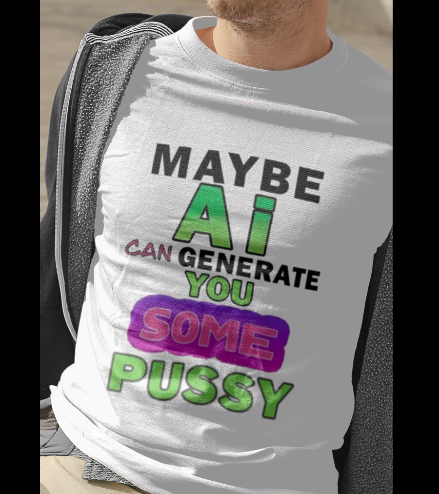 Maybe Ai Can Generate You Some Pussy T-Shirt