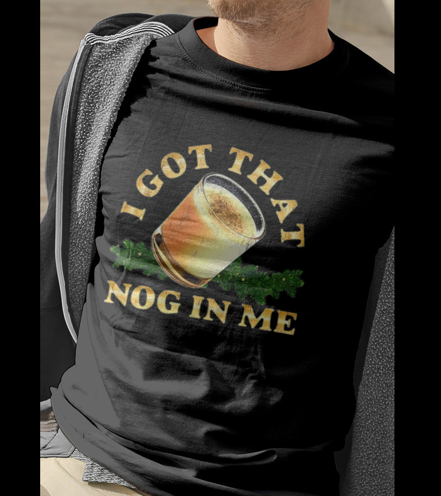 I Got That Nog In Me Eggnog Christmas Festive Drink Holiday Humor T-Shirt