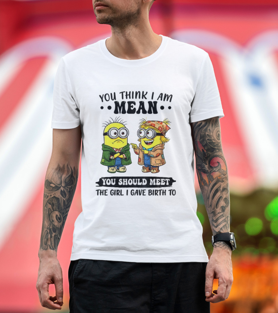 Minion You Think I Am Mean You Should Meet The Girl I Gave Birth To T-Shirt