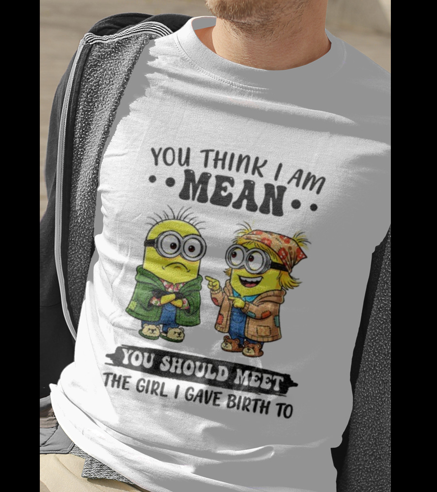 Minion You Think I Am Mean You Should Meet The Girl I Gave Birth To T-Shirt