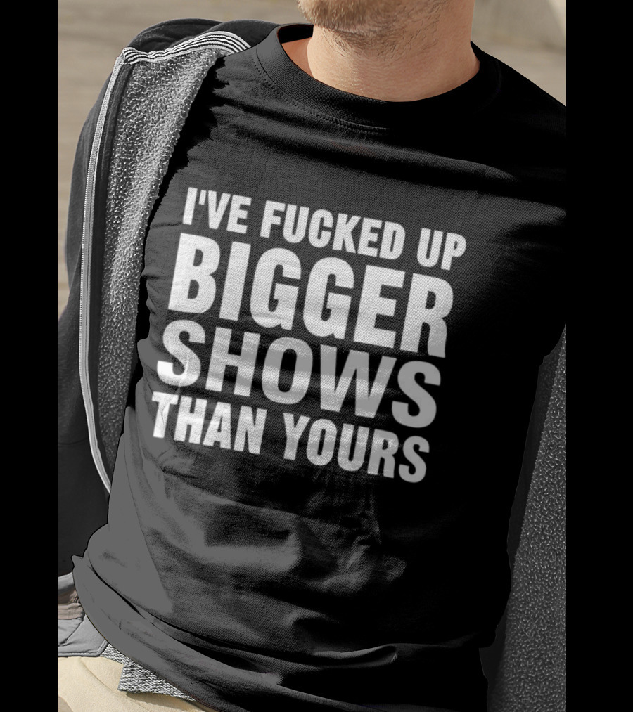 I’ve Fucked Up Bigger Shows Than Yours Meme T-Shirt