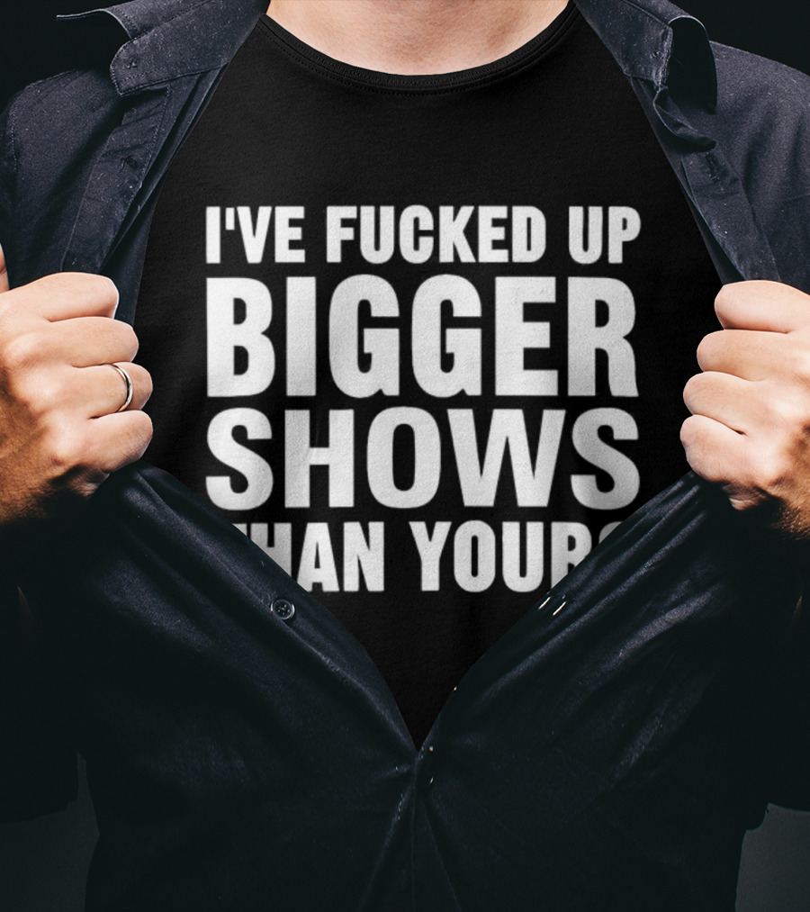 I’ve Fucked Up Bigger Shows Than Yours Meme T-Shirt