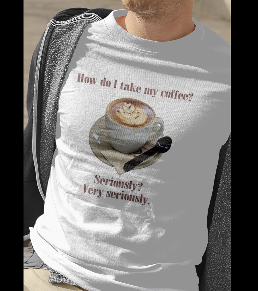 How Do I Take My Coffee Seriously Very Seriously Latte Art Cup T-Shirt