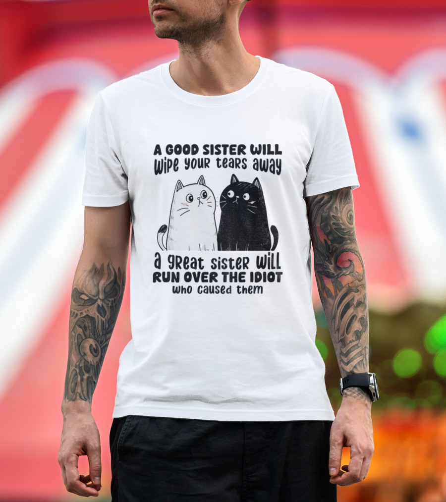 Funny Cats A Good Sister Wipes Tears A Great Sister Runs Over Idiot T-Shirt