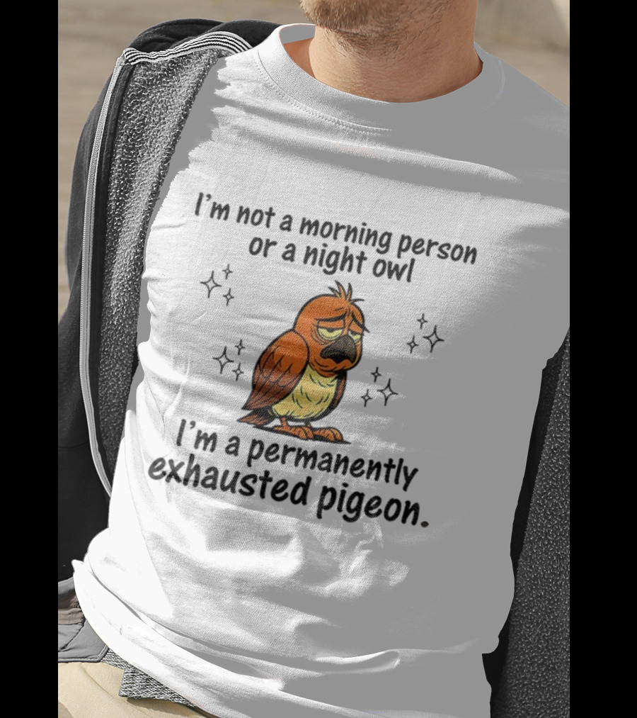 I'm Not A Morning Person Or Night Owl I'm A Permanently Exhausted Pigeon T-Shirt