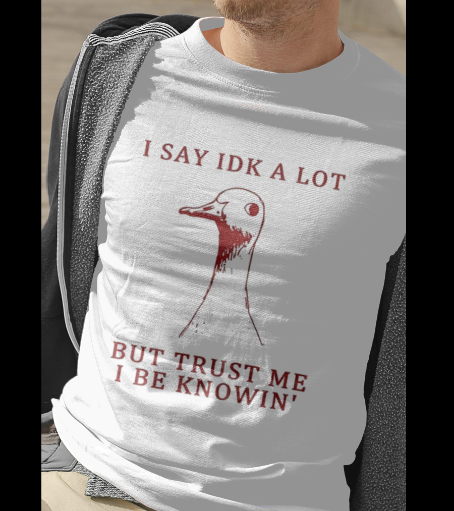 I Say IDK A Lot But Trust Me I Be Knowin' Goose T-Shirt
