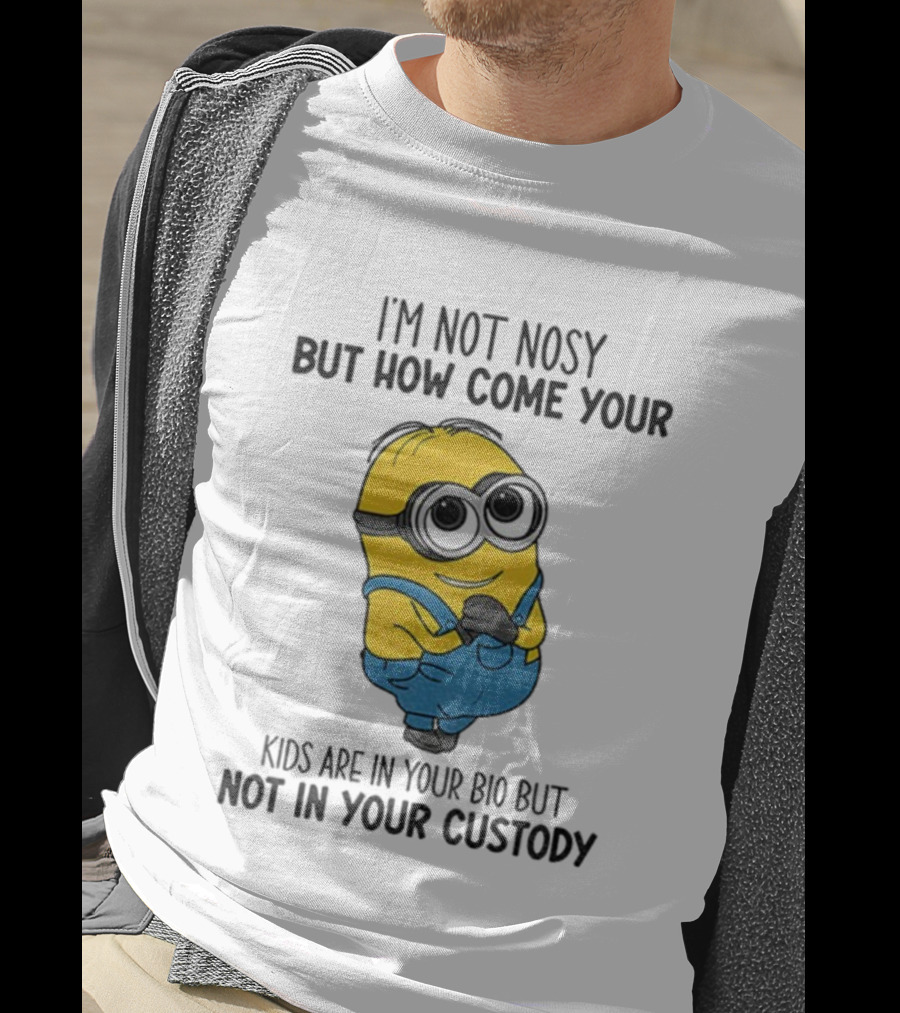 Minion I'm Not Nosy How Come Your Kids Are In Your Bio Not In Your Custody T-Shirt