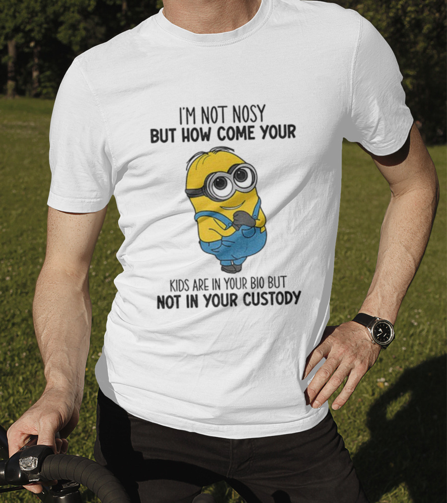 Minion I'm Not Nosy How Come Your Kids Are In Your Bio Not In Your Custody T-Shirt