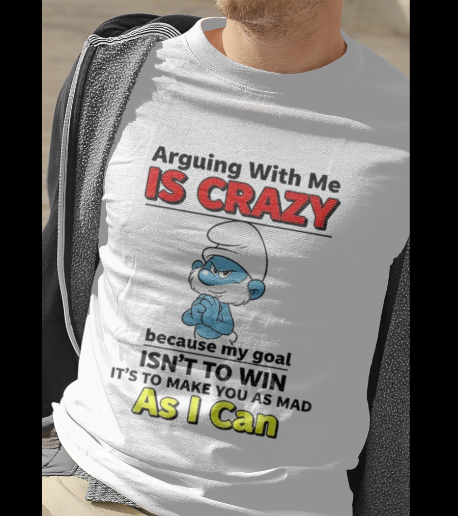 Arguing With Me Is Crazy Because My Goal Isn't To Win It's To Make You As Mad As I Can T-Shirt