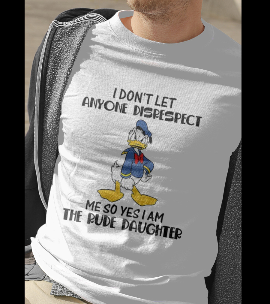 Donald Duck I Don’t Let Anyone Disrespect Me So Yes I Am The Rude Daughter T-Shirt