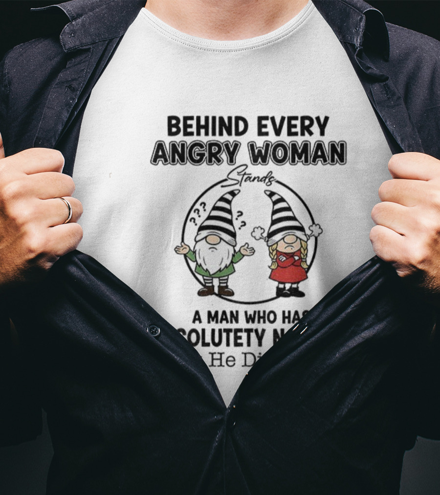 Behind Every Angry Woman Gnome A Man Who Has Absolutely No Idea What He Did Wrong T-Shirt