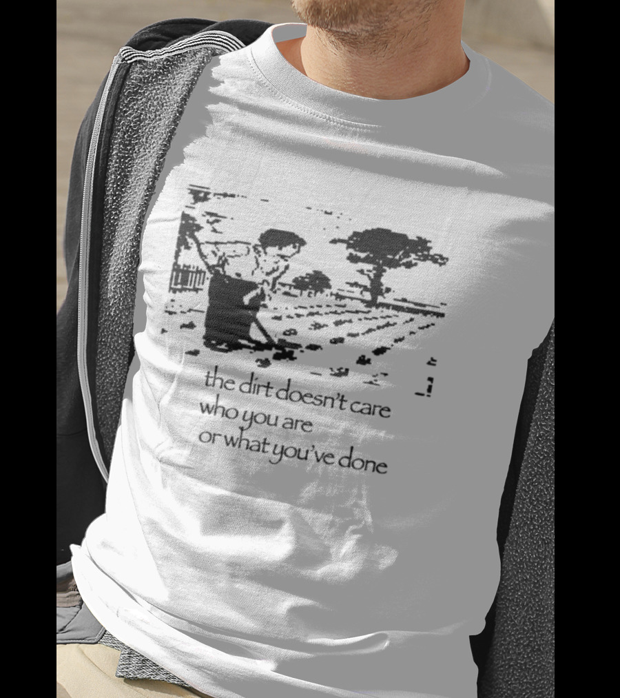 The Dirt Doesn't Care Who You Are Farmer Scene T-Shirt