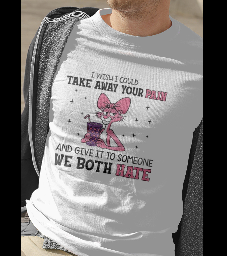 I Wish I Could Take Away Your Pain And Give It To Someone We Both Hate Pink Panther T-Shirt