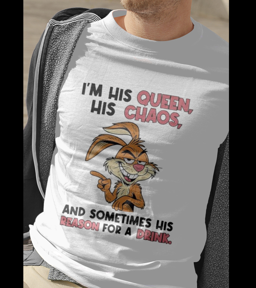 I'm His Queen His Chaos And Sometimes His Reason For A Drink Rabbit T-Shirt