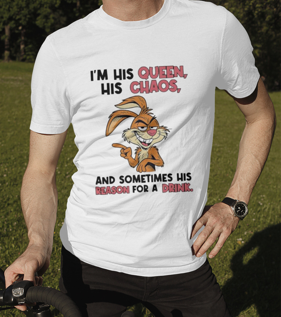 I'm His Queen His Chaos And Sometimes His Reason For A Drink Rabbit T-Shirt